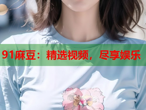 91麻豆：精選視頻，盡享娛樂(lè)  第1張