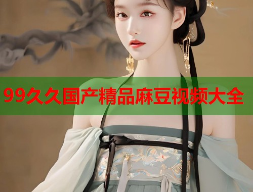99久久國(guó)產(chǎn)精品麻豆視頻大全  第1張