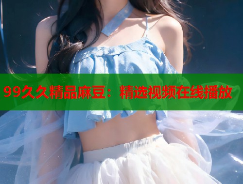 99久久精品麻豆：精選視頻在線播放  第1張