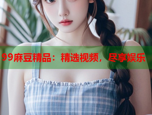 99麻豆精品：精選視頻，盡享娛樂  第1張