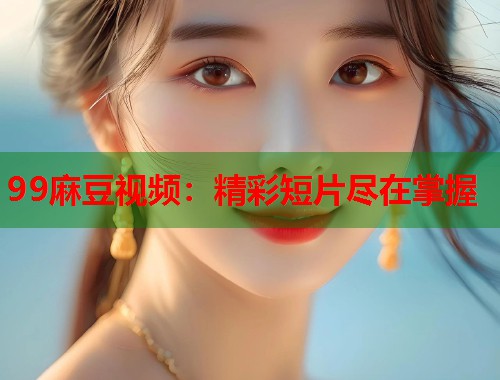 99麻豆視頻：精彩短片盡在掌握  第1張