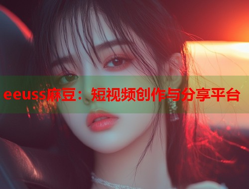 eeuss麻豆：短視頻創(chuàng)作與分享平臺  第1張