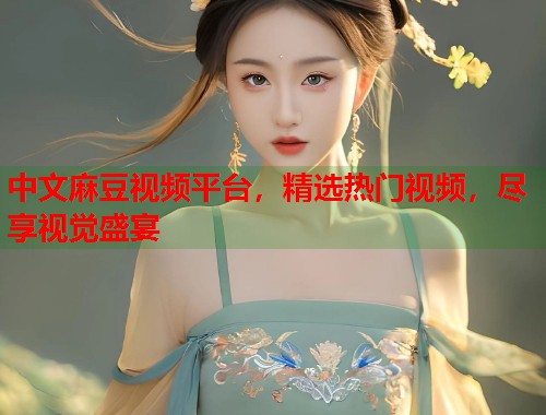 中文麻豆視頻平臺，精選熱門視頻，盡享視覺盛宴  第1張