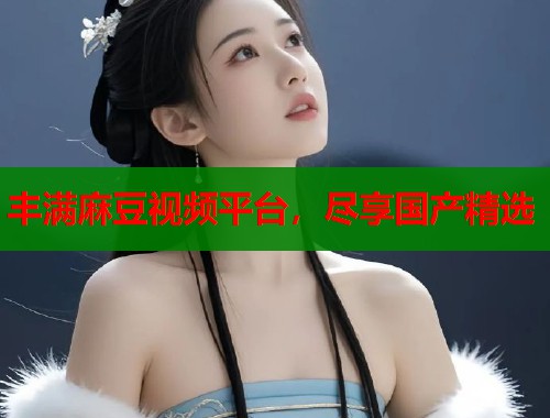 豐滿(mǎn)麻豆視頻平臺(tái)，盡享國(guó)產(chǎn)精選  第1張