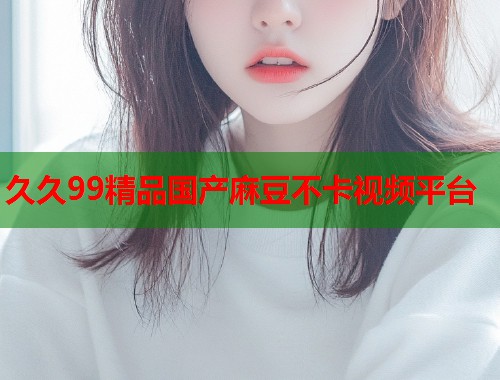 久久99精品國(guó)產(chǎn)麻豆不卡視頻平臺(tái)  第2張