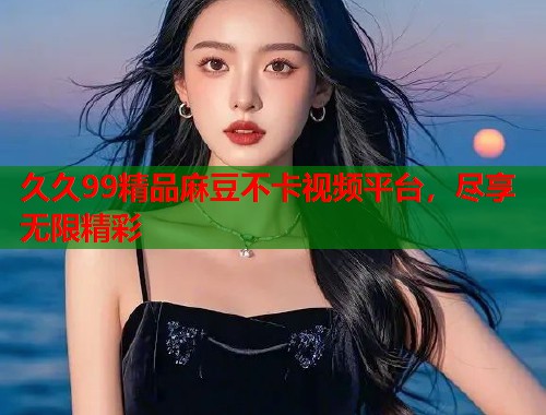 久久99精品麻豆不卡視頻平臺，盡享無限精彩  第1張