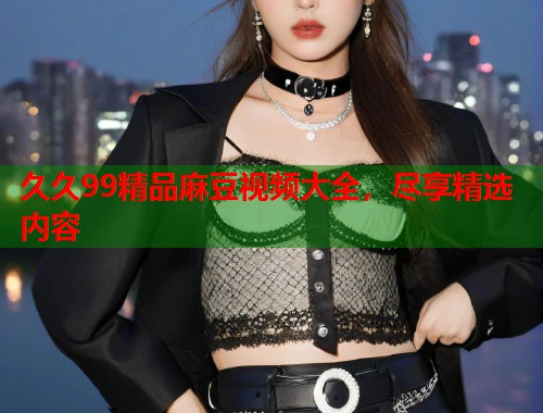 久久99精品麻豆視頻大全，盡享精選內(nèi)容  第1張
