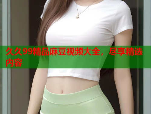 久久99精品麻豆視頻大全，盡享精選內(nèi)容  第2張