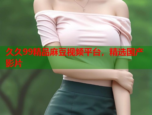 久久99精品麻豆視頻平臺，精選國產(chǎn)影片  第1張