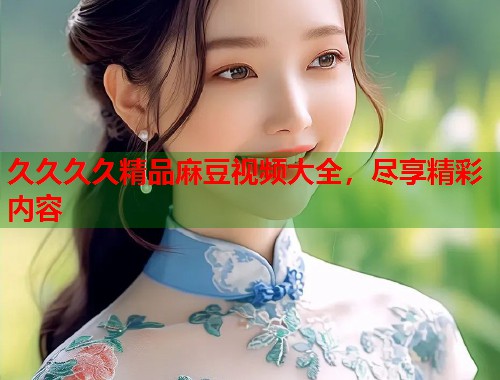 久久久久精品麻豆視頻大全，盡享精彩內(nèi)容  第1張