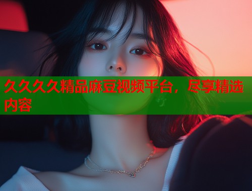 久久久久精品麻豆視頻平臺(tái)，盡享精選內(nèi)容  第2張