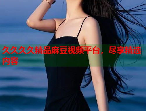久久久久精品麻豆視頻平臺(tái)，盡享精選內(nèi)容  第1張