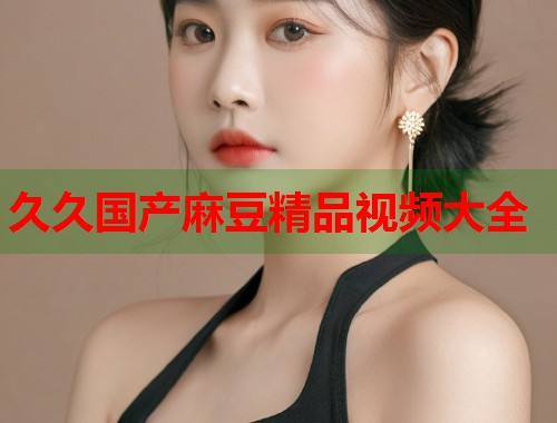 久久國產(chǎn)麻豆精品視頻大全  第1張