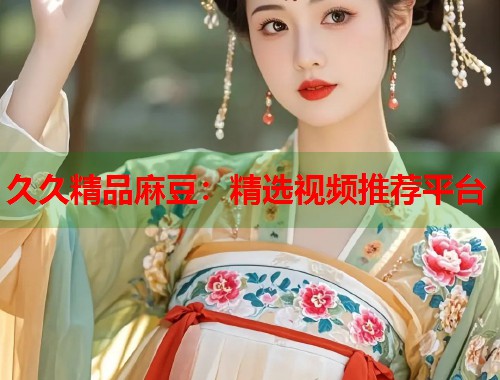 久久精品麻豆：精選視頻推薦平臺(tái)  第1張