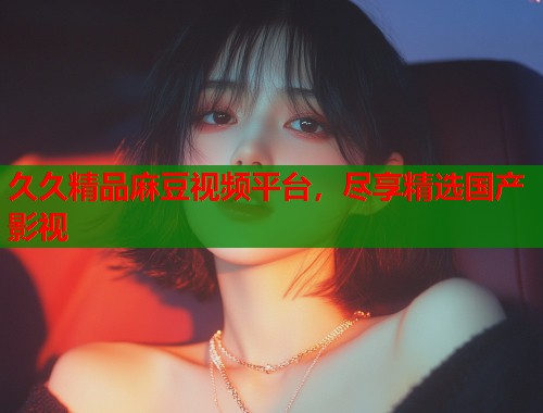 久久精品麻豆視頻平臺(tái)，盡享精選國產(chǎn)影視  第1張