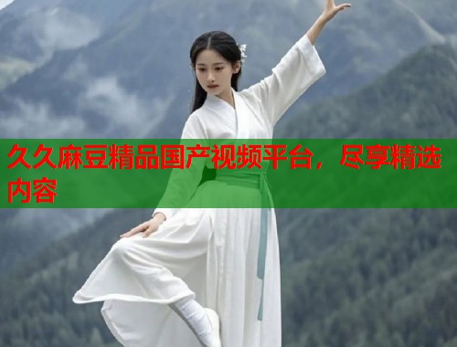 久久麻豆精品國產(chǎn)視頻平臺，盡享精選內(nèi)容  第1張