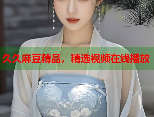 久久麻豆精品，精選視頻在線播放  第2張