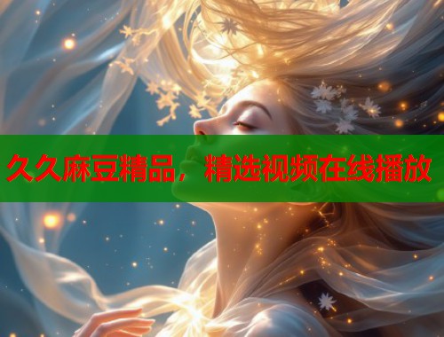 久久麻豆精品，精選視頻在線播放  第1張