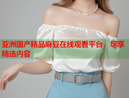 亞洲國產(chǎn)精品麻豆在線觀看平臺，盡享精選內容  第1張