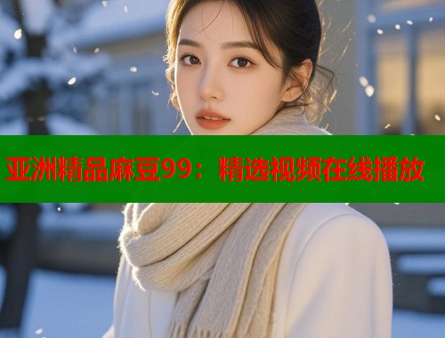 亞洲精品麻豆99：精選視頻在線播放  第1張