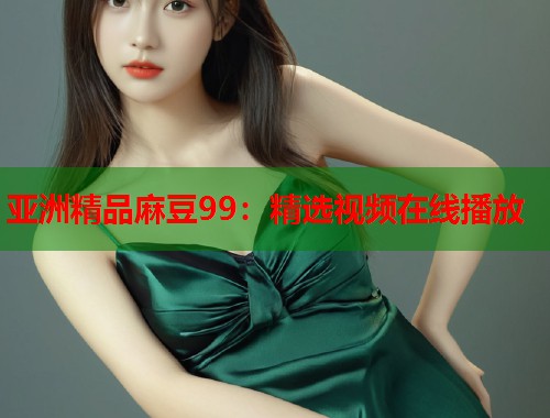 亞洲精品麻豆99：精選視頻在線播放  第2張