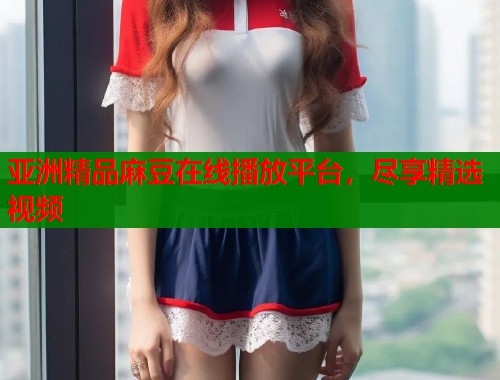 亞洲精品麻豆在線播放平臺(tái)，盡享精選視頻  第1張