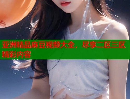 亞洲精品麻豆視頻大全，盡享二區(qū)三區(qū)精彩內(nèi)容  第2張