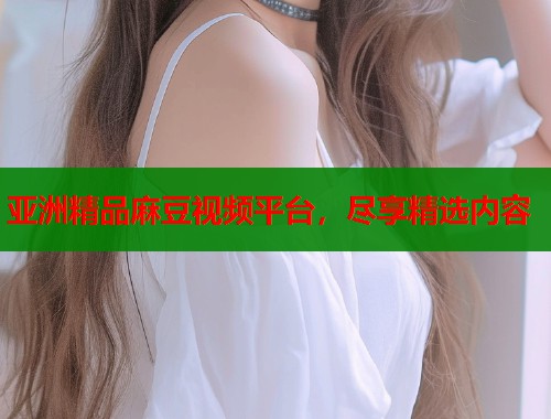 亞洲精品麻豆視頻平臺，盡享精選內(nèi)容  第1張