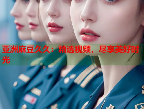亞洲麻豆久久：精選視頻，盡享美好時光  第1張