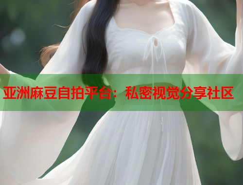 亞洲麻豆自拍平臺(tái)：私密視覺(jué)分享社區(qū)  第2張