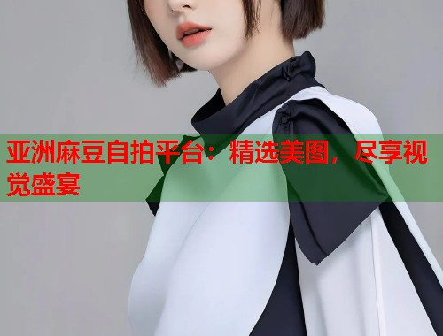 亞洲麻豆自拍平臺：精選美圖，盡享視覺盛宴  第2張