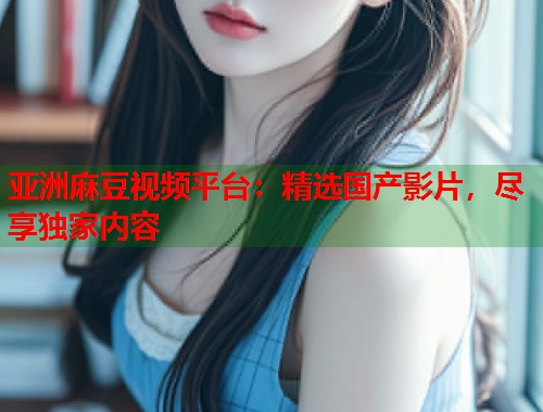 亞洲麻豆視頻平臺(tái)：精選國(guó)產(chǎn)影片，盡享獨(dú)家內(nèi)容  第1張