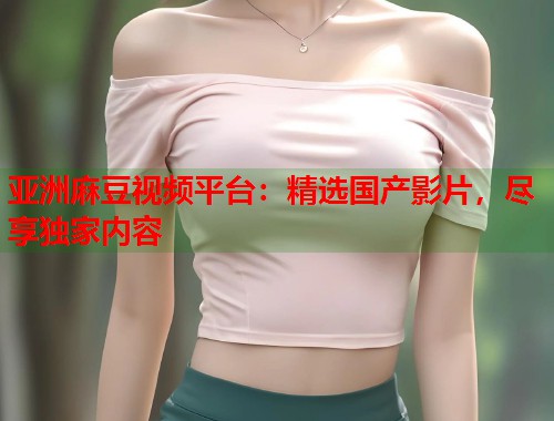 亞洲麻豆視頻平臺(tái)：精選國(guó)產(chǎn)影片，盡享獨(dú)家內(nèi)容  第2張