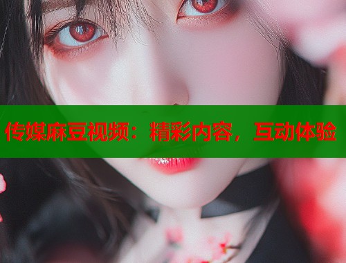 傳媒麻豆視頻：精彩內(nèi)容，互動體驗  第1張