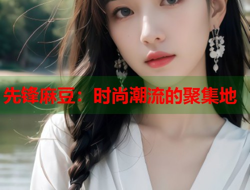 先鋒麻豆：時(shí)尚潮流的聚集地  第1張