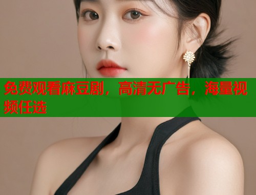 免費(fèi)觀看麻豆劇，高清無廣告，海量視頻任選  第1張