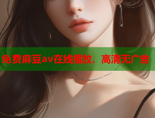 免費麻豆av在線播放，高清無廣告  第2張