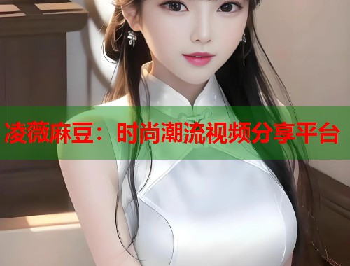 凌薇麻豆：時尚潮流視頻分享平臺  第1張