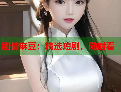 劇情麻豆：精選短劇，隨時看  第1張