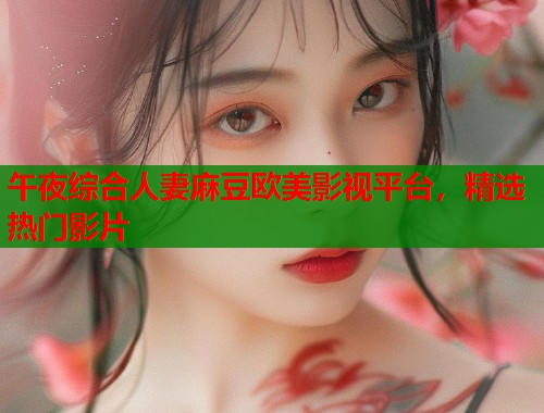 午夜綜合人妻麻豆歐美影視平臺，精選熱門影片  第1張