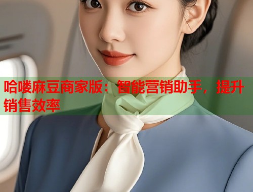 哈嘍麻豆商家版：智能營銷助手，提升銷售效率  第1張