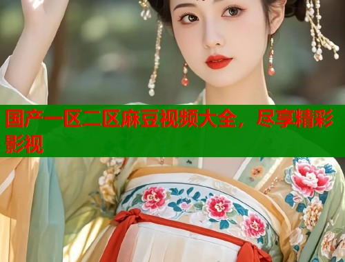 國產(chǎn)一區(qū)二區(qū)麻豆視頻大全，盡享精彩影視  第1張