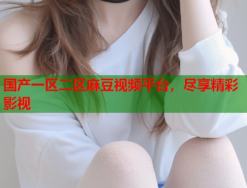 國產(chǎn)一區(qū)二區(qū)麻豆視頻平臺，盡享精彩影視  第1張