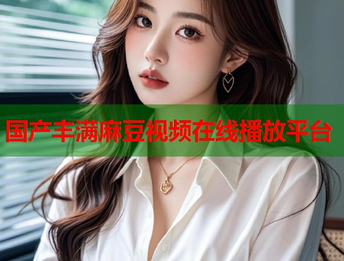國(guó)產(chǎn)豐滿麻豆視頻在線播放平臺(tái)  第2張