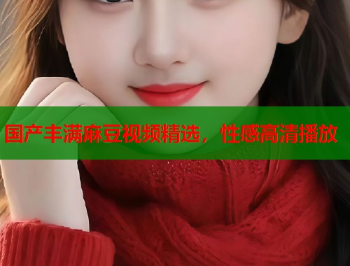 國(guó)產(chǎn)豐滿(mǎn)麻豆視頻精選，性感高清播放  第1張