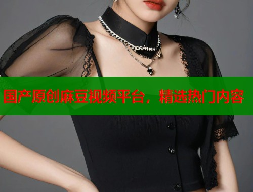 國產(chǎn)原創(chuàng)麻豆視頻平臺(tái)，精選熱門內(nèi)容  第1張