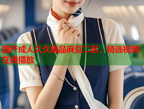 國產成人久久精品麻豆二區(qū)，精選視頻在線播放  第1張