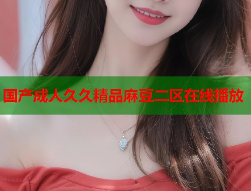 國產(chǎn)成人久久精品麻豆二區(qū)在線播放  第2張