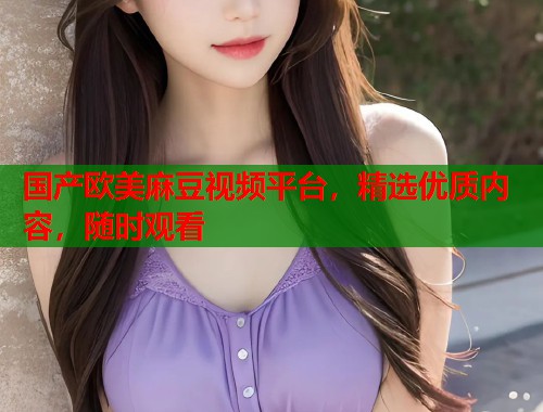 國(guó)產(chǎn)歐美麻豆視頻平臺(tái)，精選優(yōu)質(zhì)內(nèi)容，隨時(shí)觀看  第2張